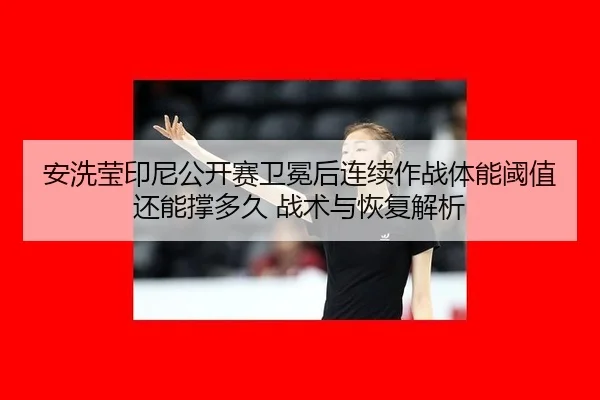 安洗莹印尼公开赛卫冕后连续作战体能阈值还能撑多久 战术与恢复解析