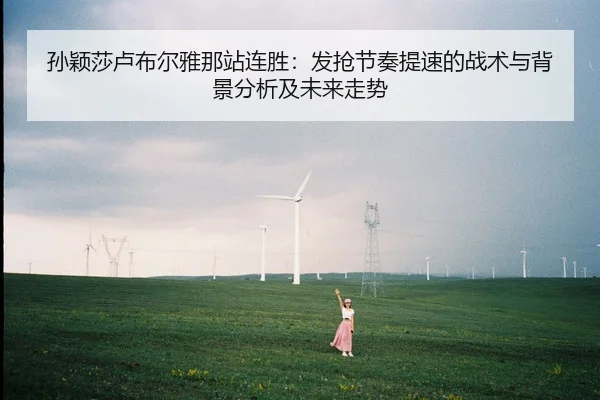 孙颖莎卢布尔雅那站连胜：发抢节奏提速的战术与背景分析及未来走势
