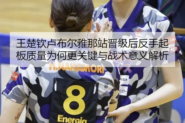 王楚钦卢布尔雅那站晋级后反手起板质量为何更关键与战术意义解析