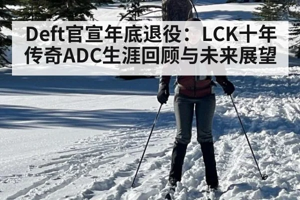 Deft官宣年底退役：LCK十年传奇ADC生涯回顾与未来展望