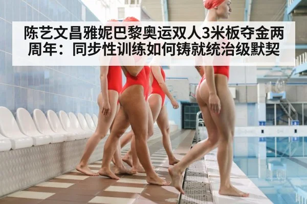 陈艺文昌雅妮巴黎奥运双人3米板夺金两周年：同步性训练如何铸就统治级默契