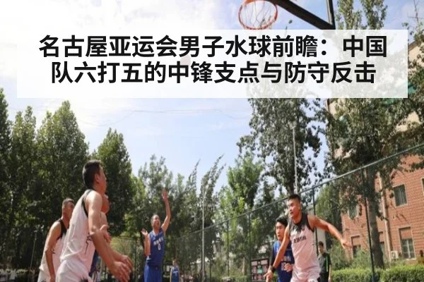 名古屋亚运会男子水球前瞻：中国队六打五的中锋支点与防守反击
