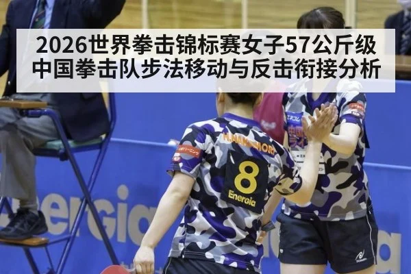 2026世界拳击锦标赛女子57公斤级 中国拳击队步法移动与反击衔接分析
