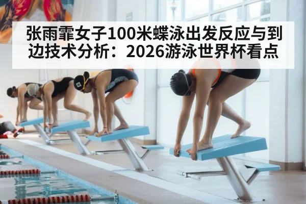 张雨霏女子100米蝶泳出发反应与到边技术分析：2026游泳世界杯看点