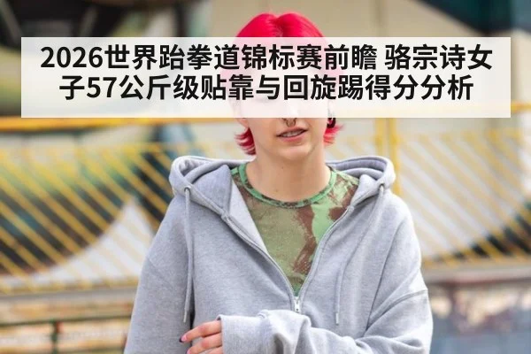 2026世界跆拳道锦标赛前瞻 骆宗诗女子57公斤级贴靠与回旋踢得分分析