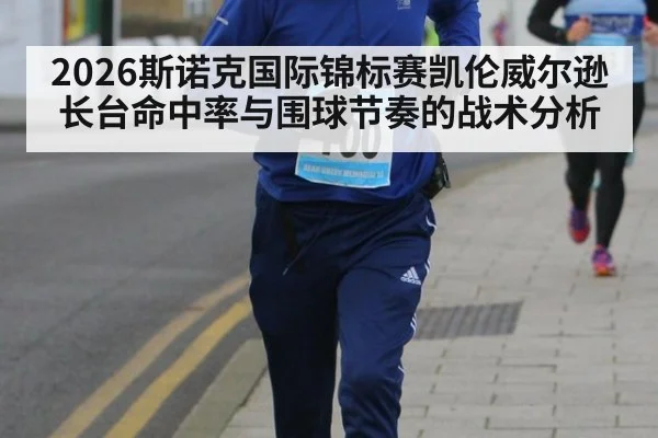 2026斯诺克国际锦标赛凯伦威尔逊长台命中率与围球节奏的战术分析