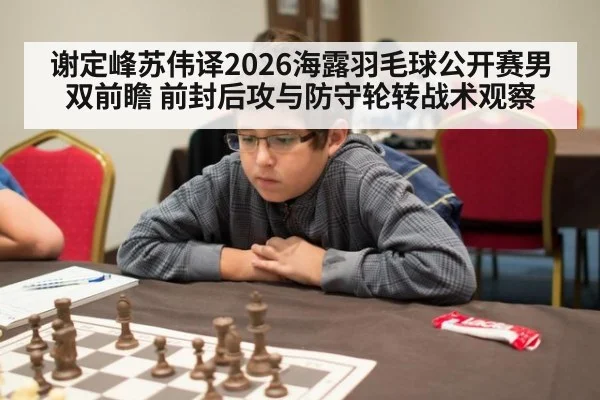 谢定峰苏伟译2026海露羽毛球公开赛男双前瞻 前封后攻与防守轮转战术观察
